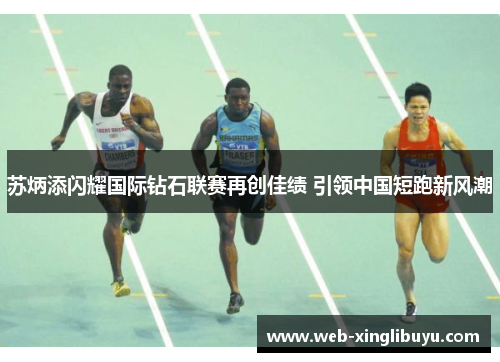 苏炳添闪耀国际钻石联赛再创佳绩 引领中国短跑新风潮