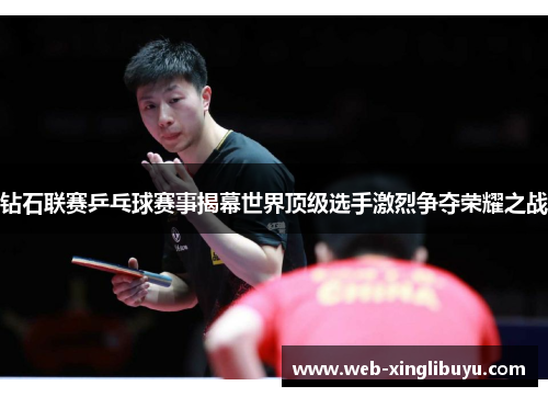 钻石联赛乒乓球赛事揭幕世界顶级选手激烈争夺荣耀之战